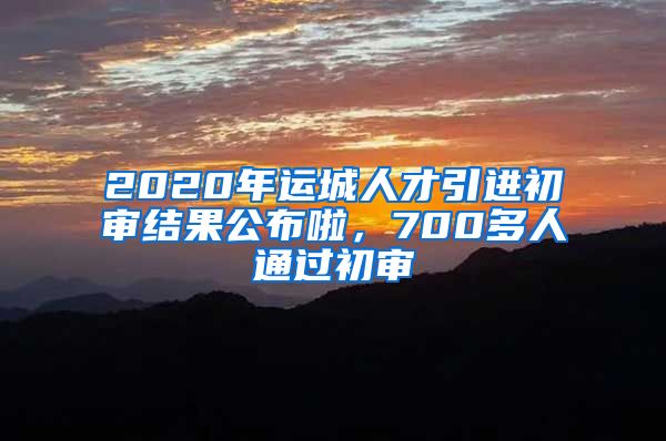 2020年运城人才引进初审结果公布啦，700多人通过初审