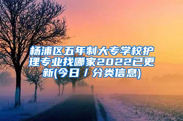 杨浦区五年制大专学校护理专业找哪家2022已更新(今日／分类信息)