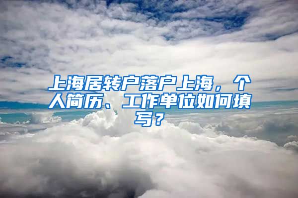 上海居转户落户上海，个人简历、工作单位如何填写？