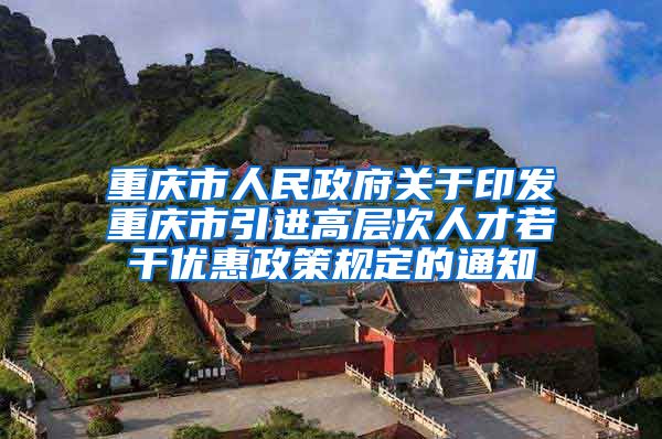 重庆市人民政府关于印发重庆市引进高层次人才若干优惠政策规定的通知