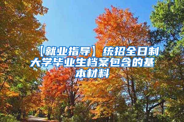 【就业指导】统招全日制大学毕业生档案包含的基本材料