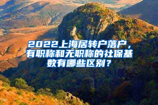 2022上海居转户落户，有职称和无职称的社保基数有哪些区别？