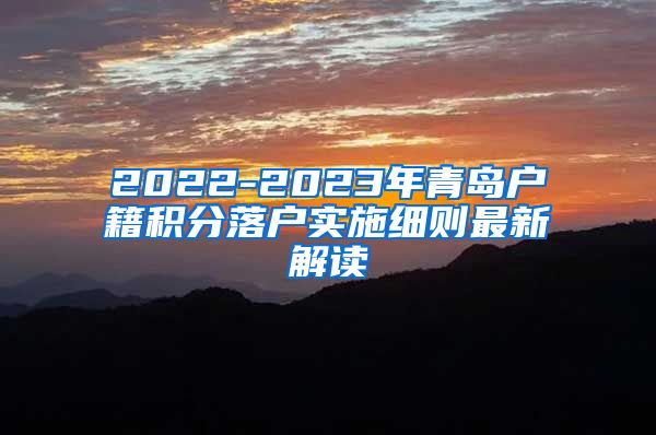 2022-2023年青岛户籍积分落户实施细则最新解读