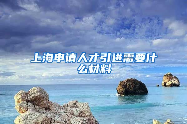 上海申请人才引进需要什么材料