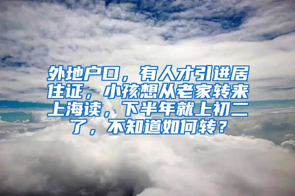 外地户口，有人才引进居住证，小孩想从老家转来上海读，下半年就上初二了，不知道如何转？