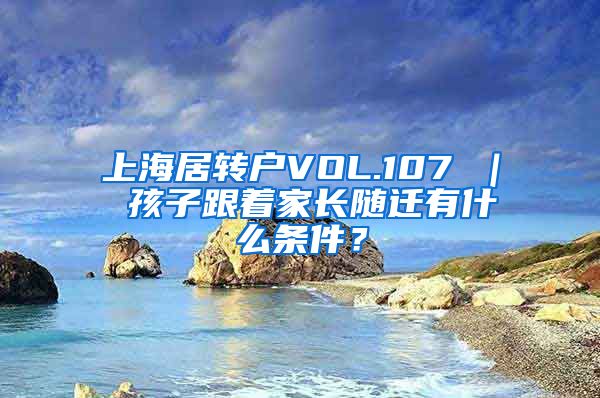 上海居转户VOL.107 ｜ 孩子跟着家长随迁有什么条件？