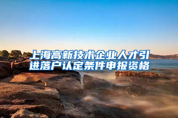 上海高新技术企业人才引进落户认定条件申报资格