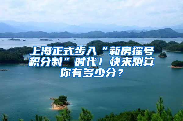 上海正式步入“新房摇号积分制”时代！快来测算你有多少分？