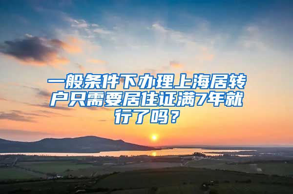 一般条件下办理上海居转户只需要居住证满7年就行了吗？