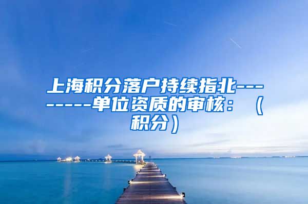 上海积分落户持续指北--------单位资质的审核：（积分）