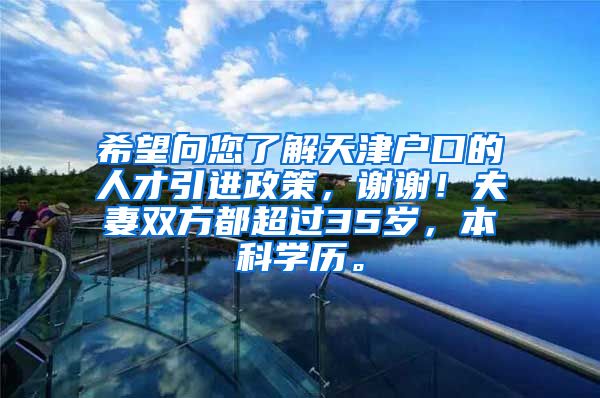 希望向您了解天津户口的人才引进政策，谢谢！夫妻双方都超过35岁，本科学历。