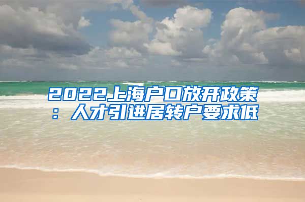 2022上海户口放开政策：人才引进居转户要求低