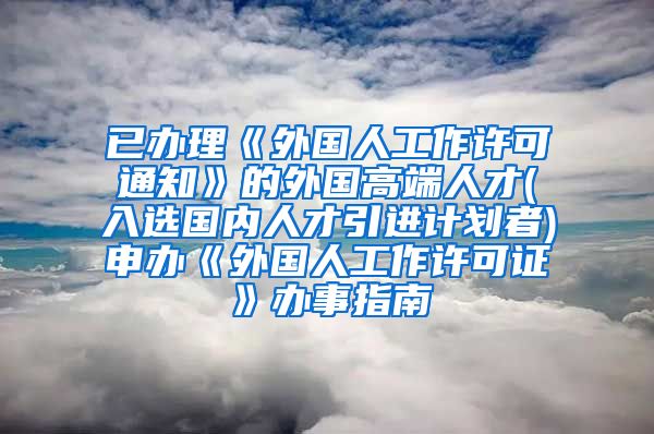 已办理《外国人工作许可通知》的外国高端人才(入选国内人才引进计划者)申办《外国人工作许可证》办事指南