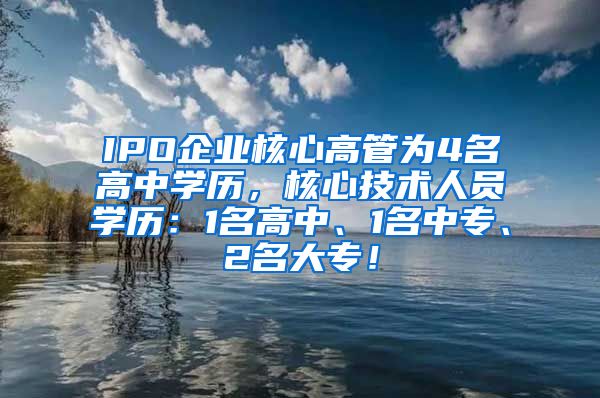 IPO企业核心高管为4名高中学历，核心技术人员学历：1名高中、1名中专、2名大专！