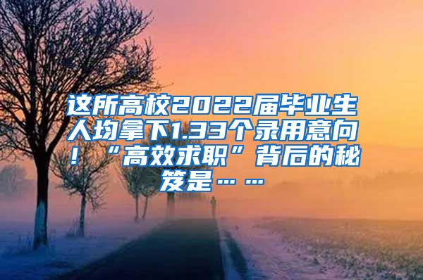 这所高校2022届毕业生人均拿下1.33个录用意向！“高效求职”背后的秘笈是……