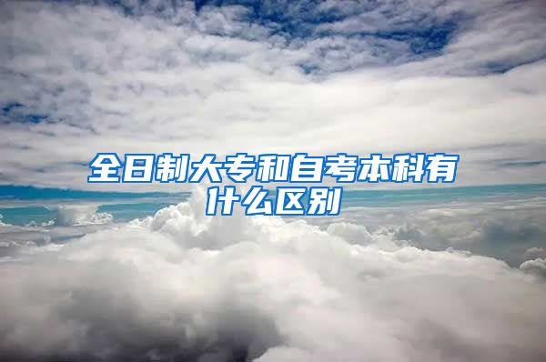 全日制大专和自考本科有什么区别