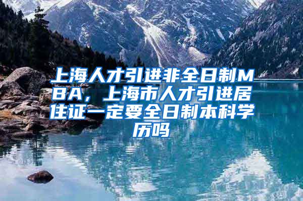 上海人才引进非全日制MBA，上海市人才引进居住证一定要全日制本科学历吗