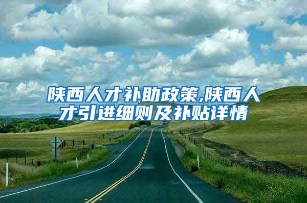 陕西人才补助政策,陕西人才引进细则及补贴详情