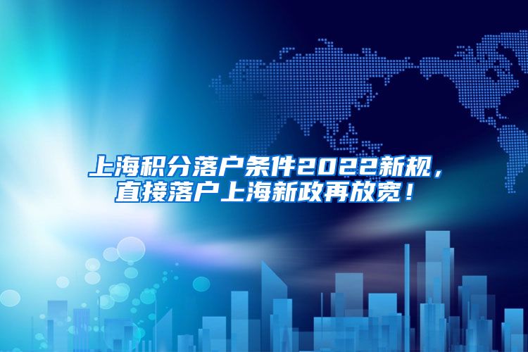 上海积分落户条件2022新规，直接落户上海新政再放宽！