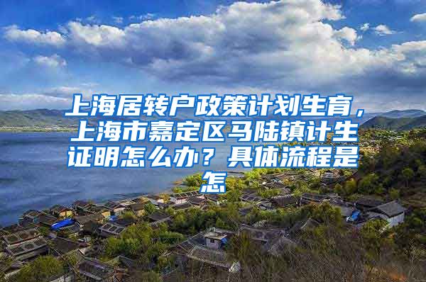 上海居转户政策计划生育，上海市嘉定区马陆镇计生证明怎么办？具体流程是怎