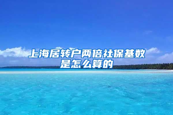 上海居转户两倍社保基数是怎么算的