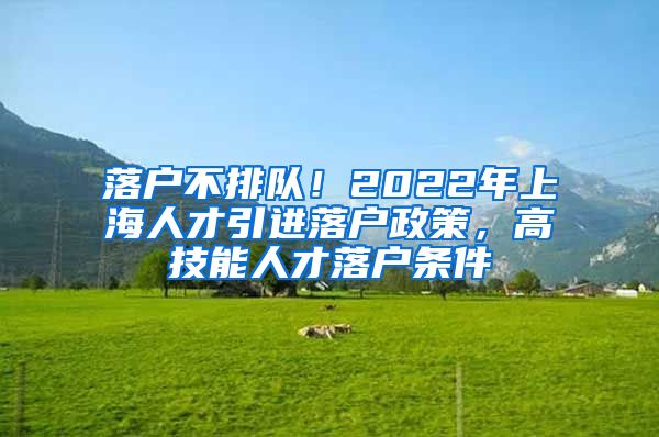 落户不排队！2022年上海人才引进落户政策，高技能人才落户条件