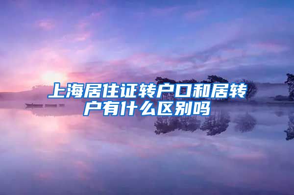 上海居住证转户口和居转户有什么区别吗