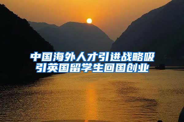 中国海外人才引进战略吸引英国留学生回国创业