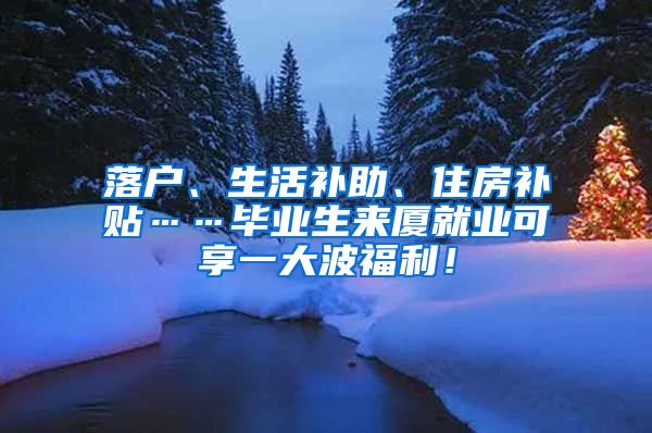 落户、生活补助、住房补贴……毕业生来厦就业可享一大波福利！