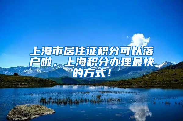 上海市居住证积分可以落户啦，上海积分办理最快的方式！