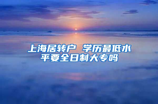 上海居转户 学历最低水平要全日制大专吗