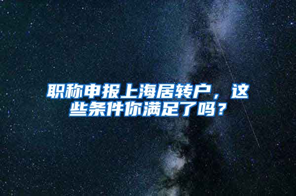 职称申报上海居转户，这些条件你满足了吗？