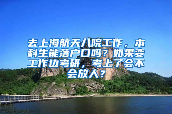 去上海航天八院工作，本科生能落户口吗？如果变工作边考研，考上了会不会放人？