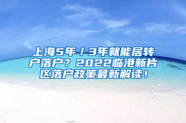 上海5年／3年就能居转户落户？2022临港新片区落户政策最新解读！