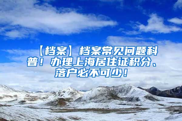 【档案】档案常见问题科普！办理上海居住证积分、落户必不可少！