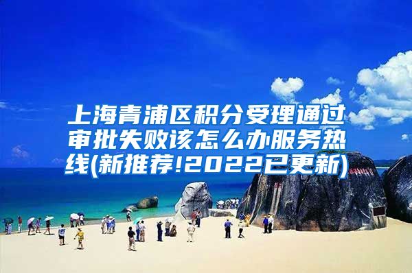 上海青浦区积分受理通过审批失败该怎么办服务热线(新推荐!2022已更新)