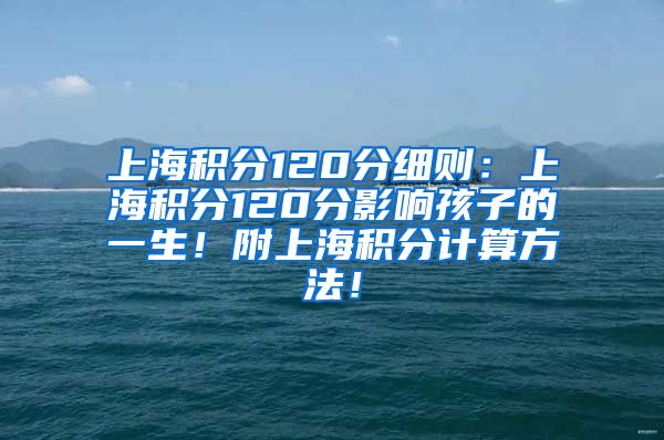 上海积分120分细则：上海积分120分影响孩子的一生！附上海积分计算方法！