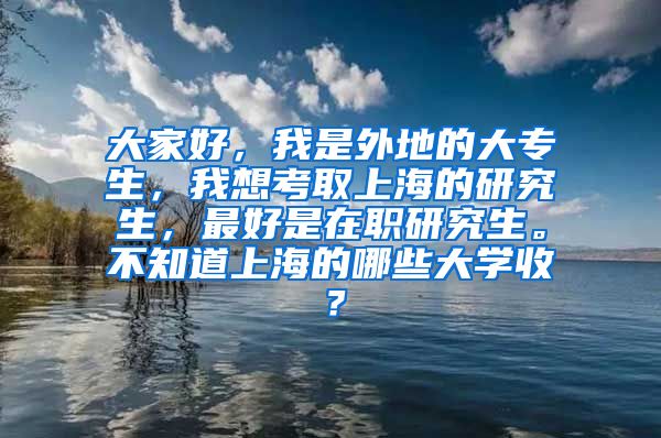 大家好，我是外地的大专生，我想考取上海的研究生，最好是在职研究生。不知道上海的哪些大学收？