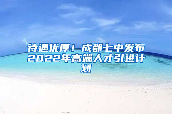 待遇优厚！成都七中发布2022年高端人才引进计划