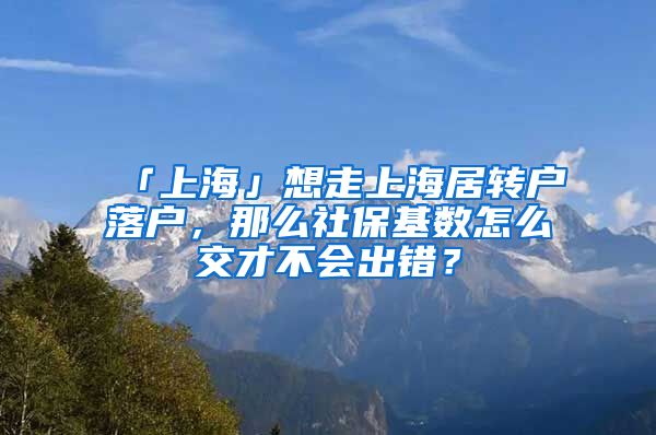 「上海」想走上海居转户落户，那么社保基数怎么交才不会出错？