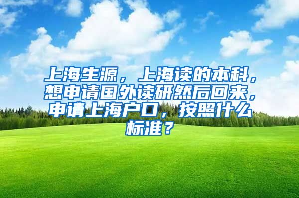 上海生源，上海读的本科，想申请国外读研然后回来，申请上海户口，按照什么标准？