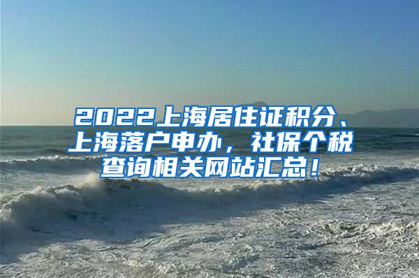 2022上海居住证积分、上海落户申办，社保个税查询相关网站汇总！