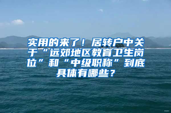 实用的来了！居转户中关于“远郊地区教育卫生岗位”和“中级职称”到底具体有哪些？