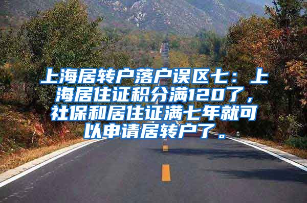 上海居转户落户误区七：上海居住证积分满120了，社保和居住证满七年就可以申请居转户了。