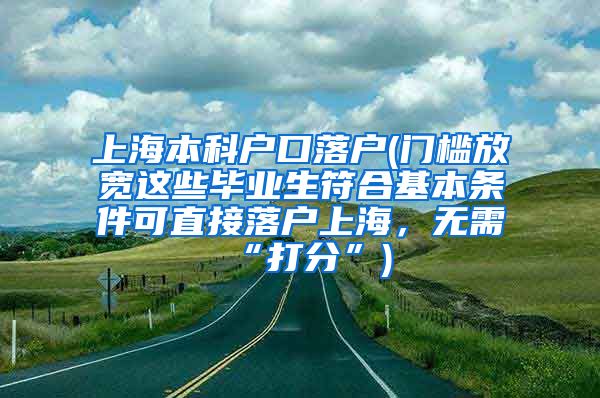 上海本科户口落户(门槛放宽这些毕业生符合基本条件可直接落户上海，无需“打分”)