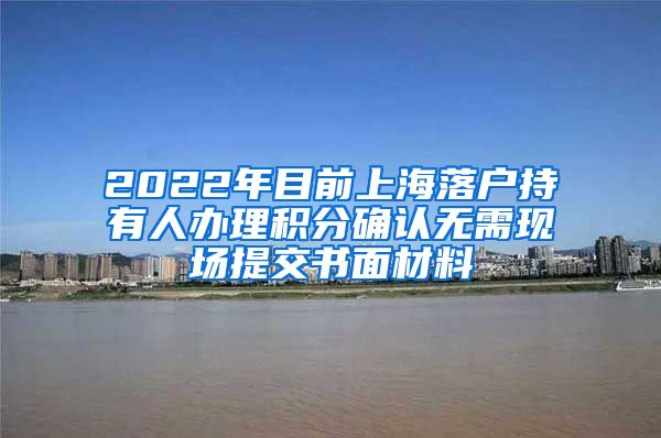 2022年目前上海落户持有人办理积分确认无需现场提交书面材料