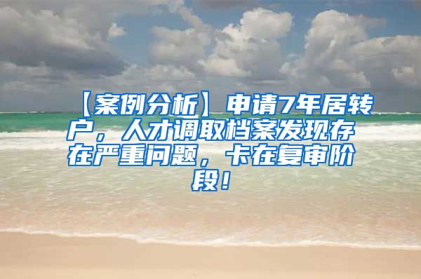 【案例分析】申请7年居转户，人才调取档案发现存在严重问题，卡在复审阶段！