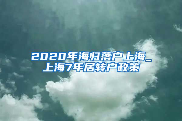 2020年海归落户上海_上海7年居转户政策