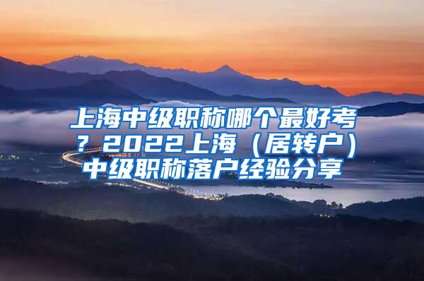 上海中级职称哪个最好考？2022上海（居转户）中级职称落户经验分享