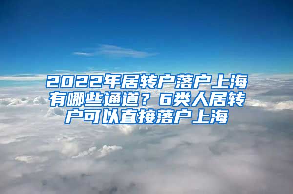 2022年居转户落户上海有哪些通道？6类人居转户可以直接落户上海